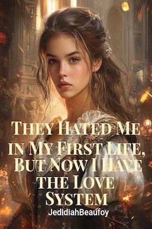 They Hated Me in My First Life, But Now I Have the Love System They Hated Me in My First Life, But Now I Have the Love System